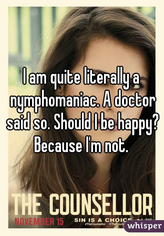 I am quite literally a nymphomaniac. A doctor said so. Should I be happy? Because I'm not. 