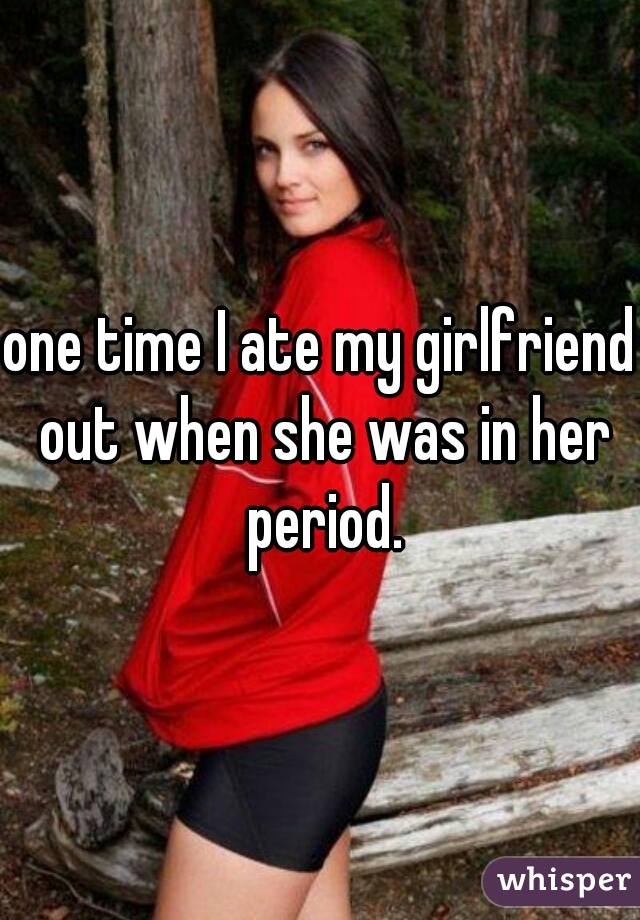 one time I ate my girlfriend out when she was in her period.