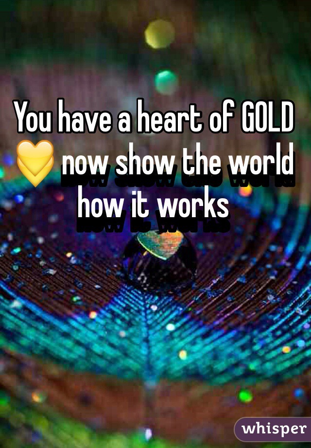 You have a heart of GOLD 💛 now show the world how it works 