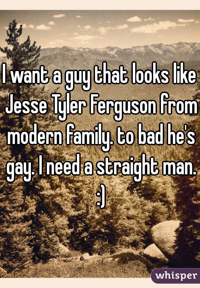 I want a guy that looks like Jesse Tyler Ferguson from modern family. to bad he's gay. I need a straight man. :)