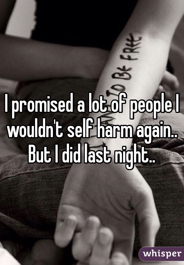 I promised a lot of people I wouldn't self harm again.. But I did last night..