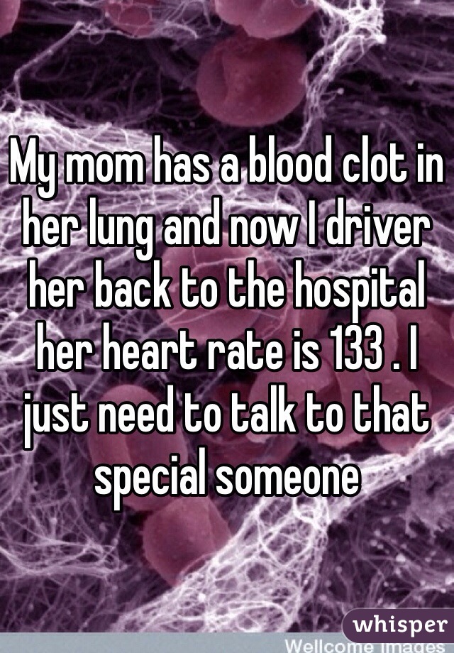 My mom has a blood clot in her lung and now I driver her back to the hospital her heart rate is 133 . I just need to talk to that special someone 