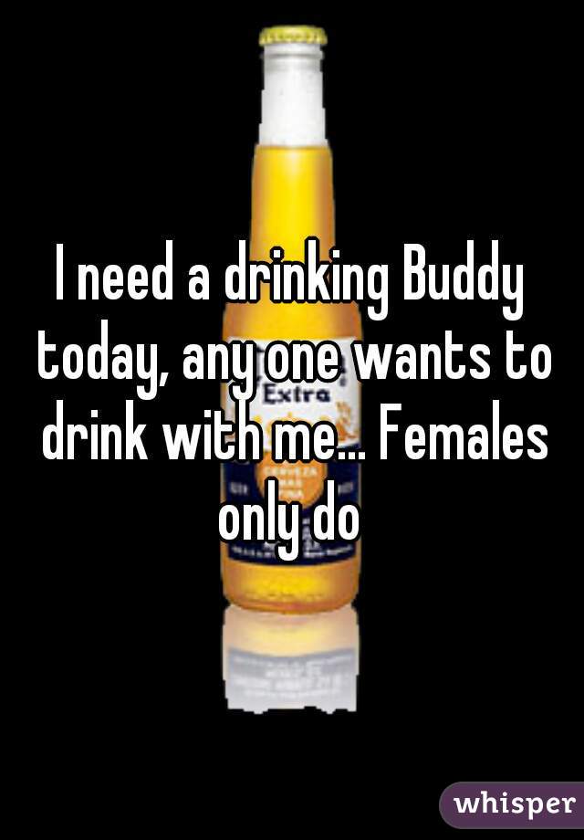 I need a drinking Buddy today, any one wants to drink with me... Females only do 