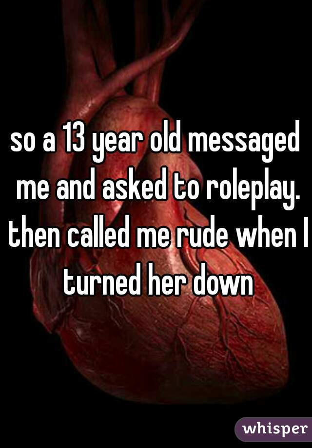 so a 13 year old messaged me and asked to roleplay. then called me rude when I turned her down