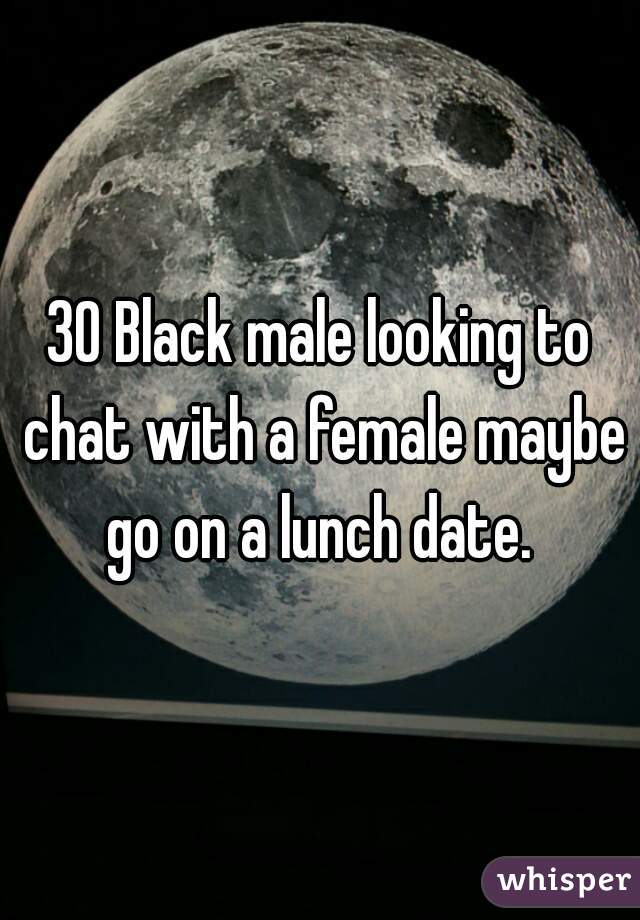 30 Black male looking to chat with a female maybe go on a lunch date. 