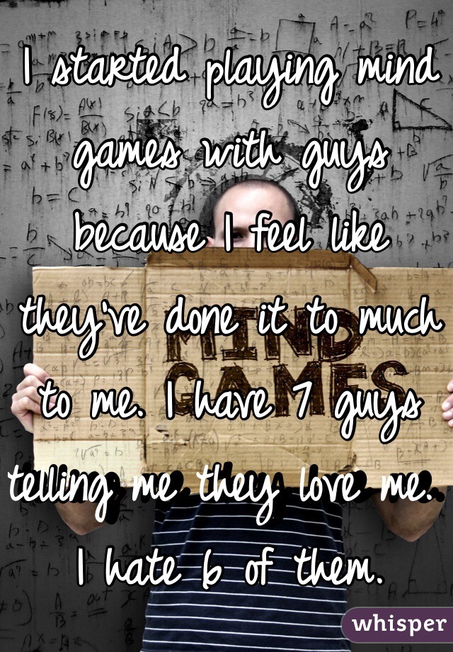 I started playing mind games with guys because I feel like they've done it to much to me. I have 7 guys telling me they love me. I hate 6 of them. 