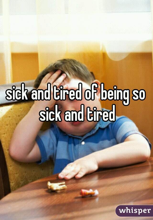 sick and tired of being so sick and tired