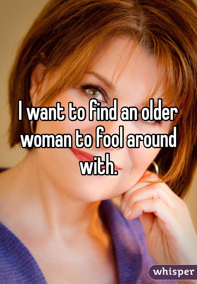 I want to find an older woman to fool around with.