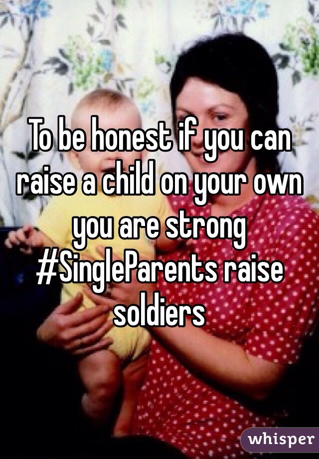 To be honest if you can raise a child on your own you are strong #SingleParents raise soldiers