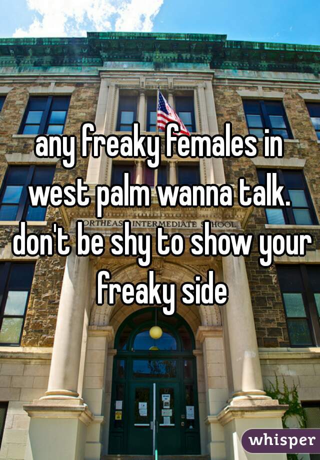 any freaky females in west palm wanna talk.  don't be shy to show your freaky side