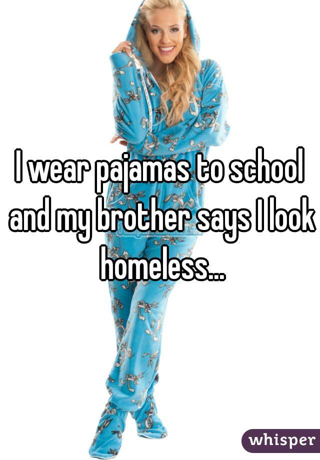 I wear pajamas to school and my brother says I look homeless...