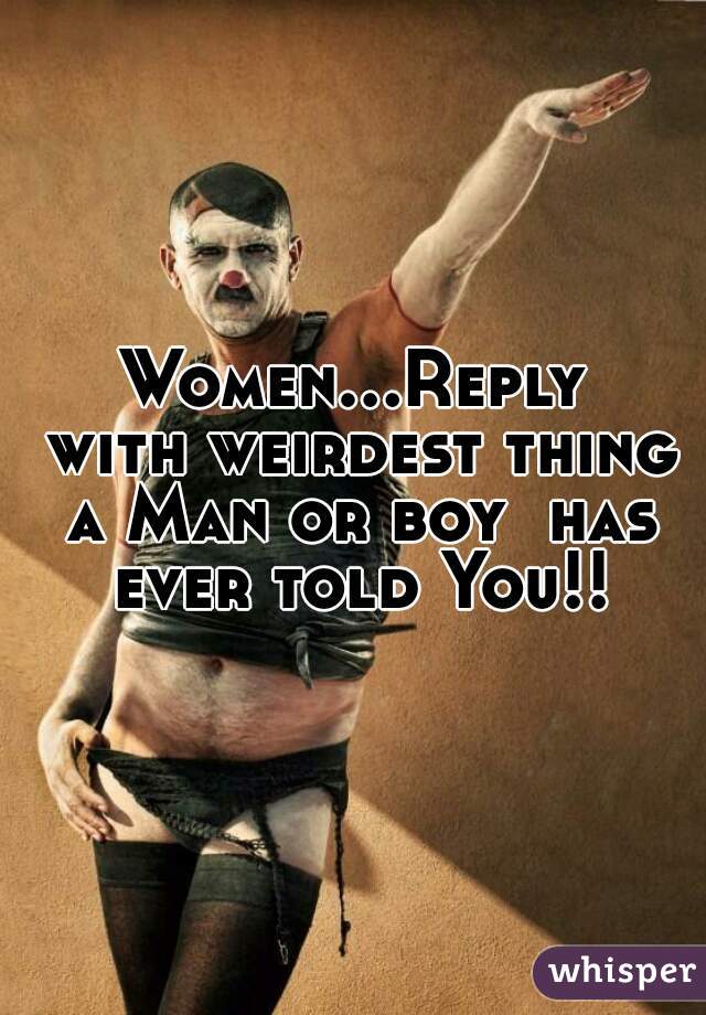 Women...Reply with weirdest thing a Man or boy  has ever told You!!