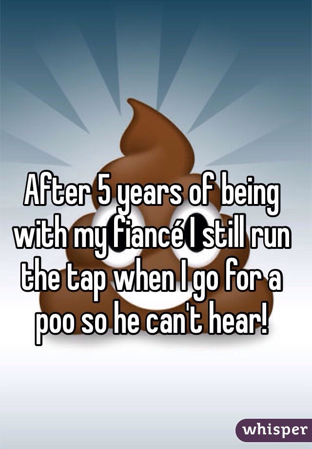 After 5 years of being with my fiancé I still run the tap when I go for a poo so he can't hear!