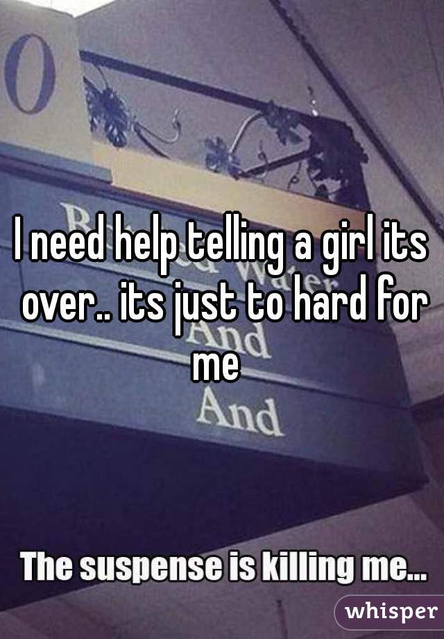 I need help telling a girl its over.. its just to hard for me  