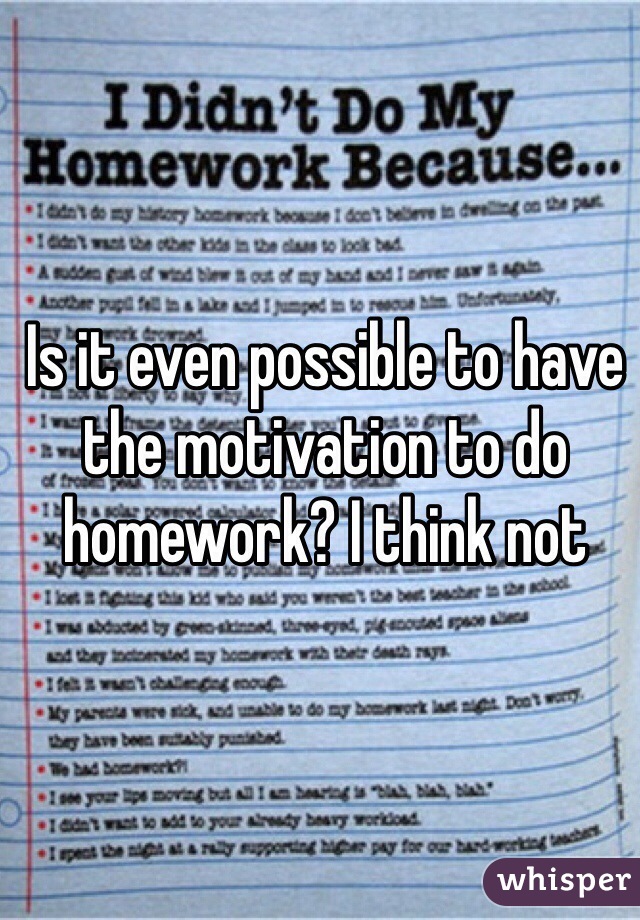 Is it even possible to have the motivation to do homework? I think not