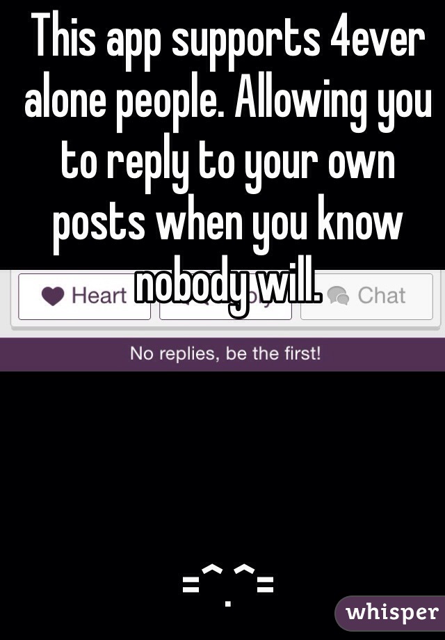 This app supports 4ever alone people. Allowing you to reply to your own posts when you know nobody will.




=^.^= 