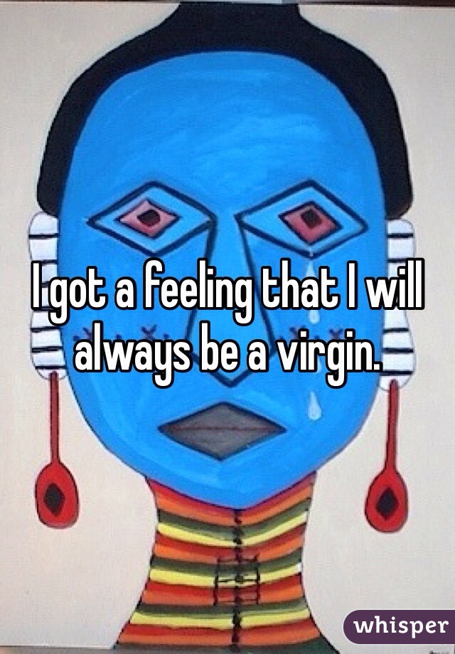 I got a feeling that I will always be a virgin.