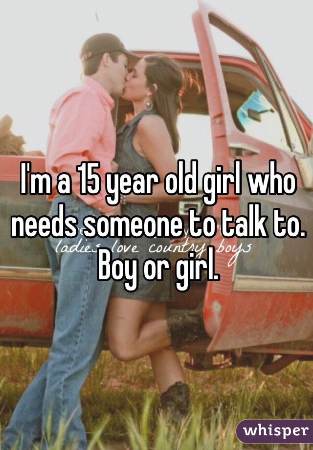 I'm a 15 year old girl who needs someone to talk to. Boy or girl. 