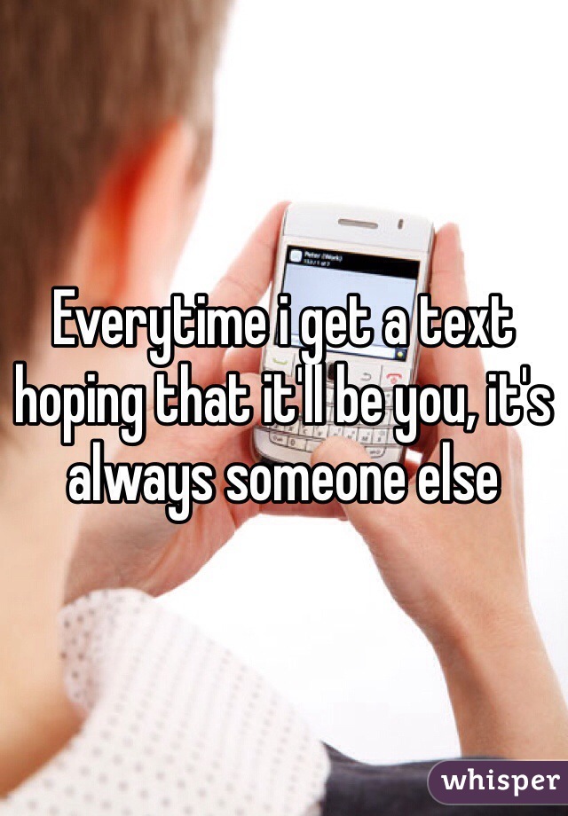 Everytime i get a text hoping that it'll be you, it's always someone else