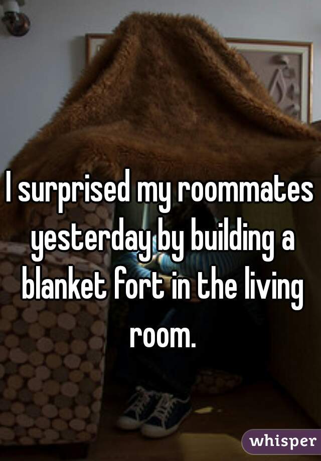 I surprised my roommates yesterday by building a blanket fort in the living room.