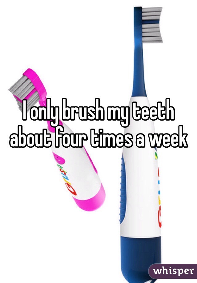 I only brush my teeth about four times a week
