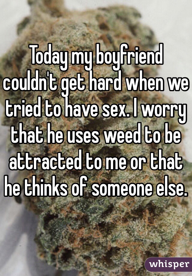 Today my boyfriend couldn't get hard when we tried to have sex. I worry that he uses weed to be attracted to me or that he thinks of someone else. 