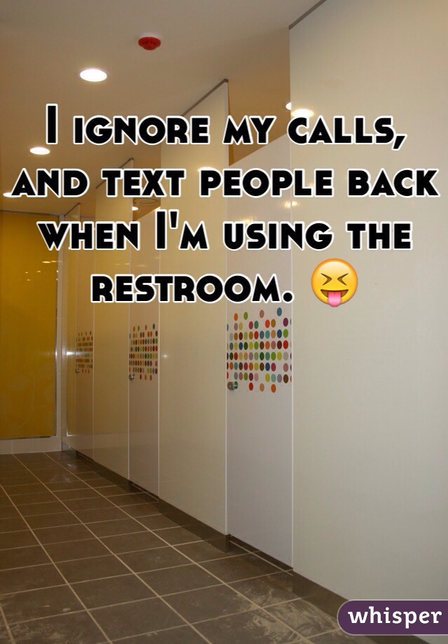 I ignore my calls, and text people back when I'm using the restroom. ðŸ˜�