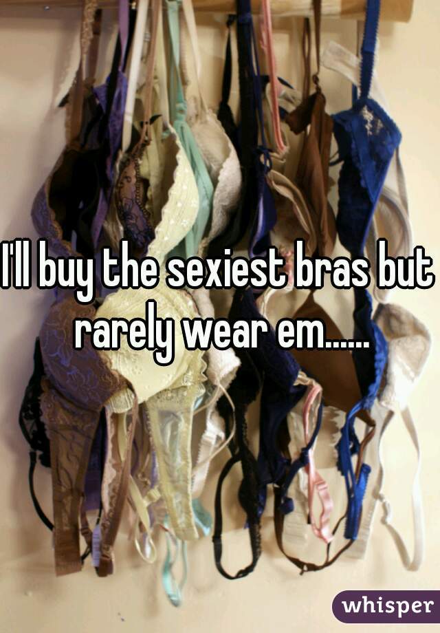 I'll buy the sexiest bras but rarely wear em......