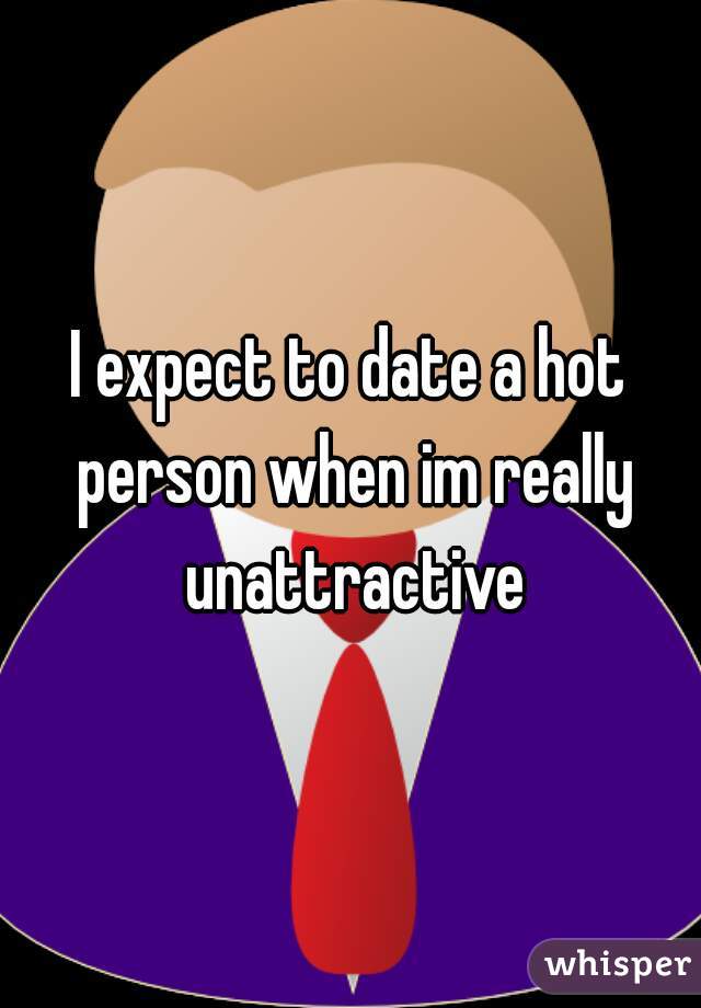 I expect to date a hot person when im really unattractive