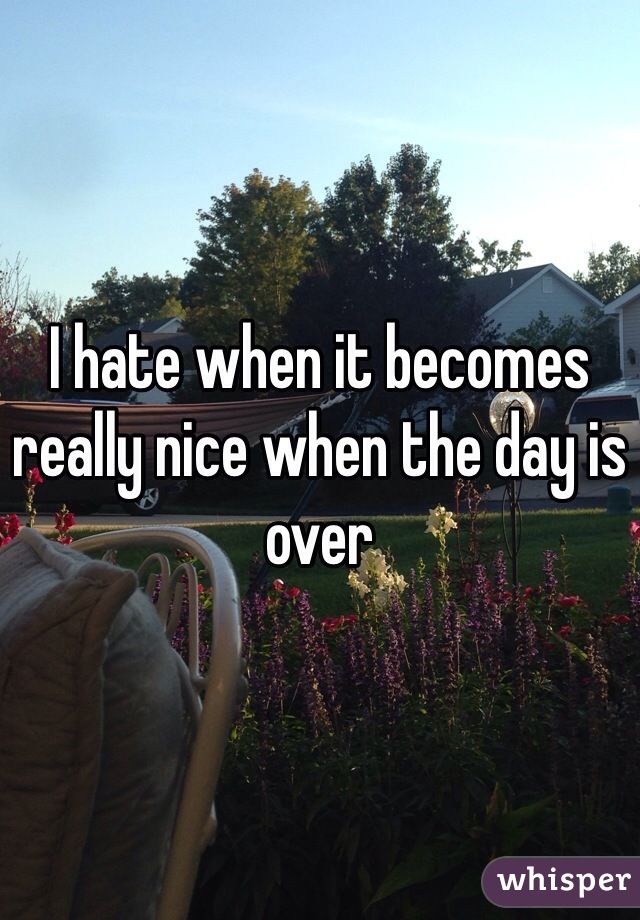 I hate when it becomes really nice when the day is over
