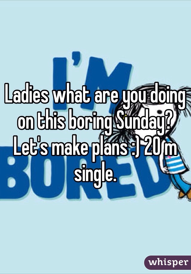 Ladies what are you doing on this boring Sunday? Let's make plans :) 20 m single. 