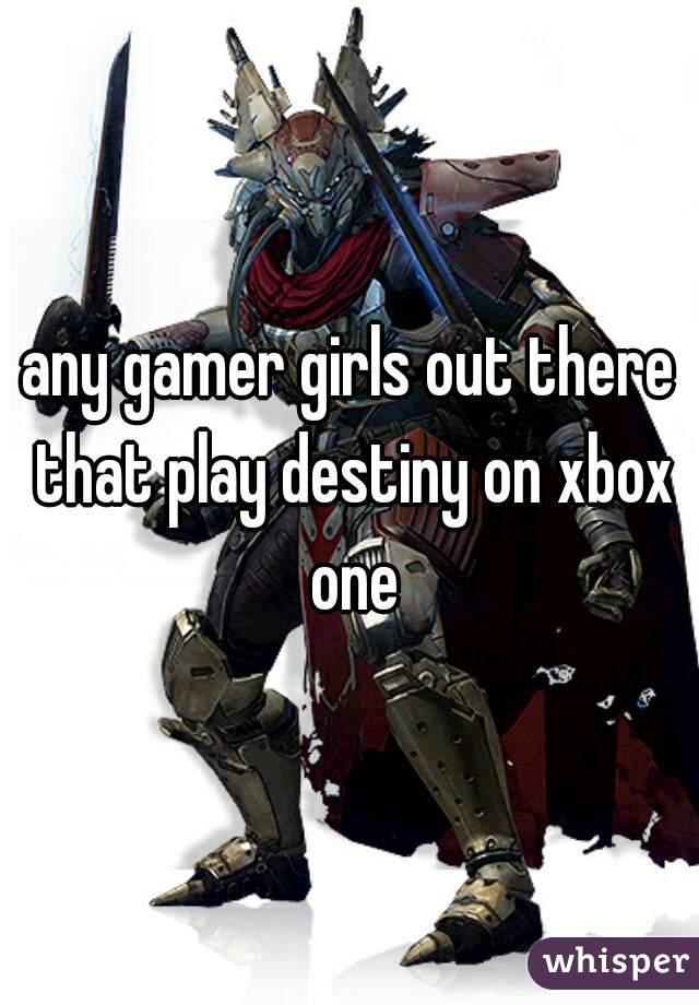 any gamer girls out there that play destiny on xbox one