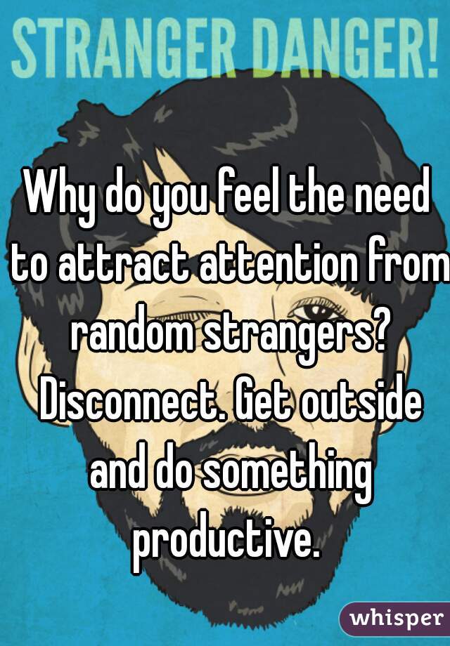 Why do you feel the need to attract attention from random strangers? Disconnect. Get outside and do something productive. 