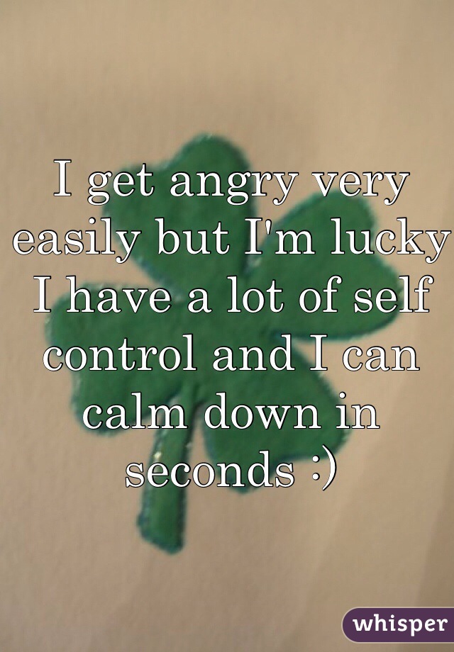 I get angry very easily but I'm lucky I have a lot of self control and I can calm down in seconds :)