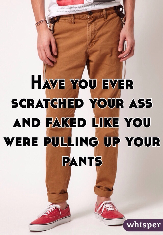 Have you ever scratched your ass and faked like you were pulling up your pants