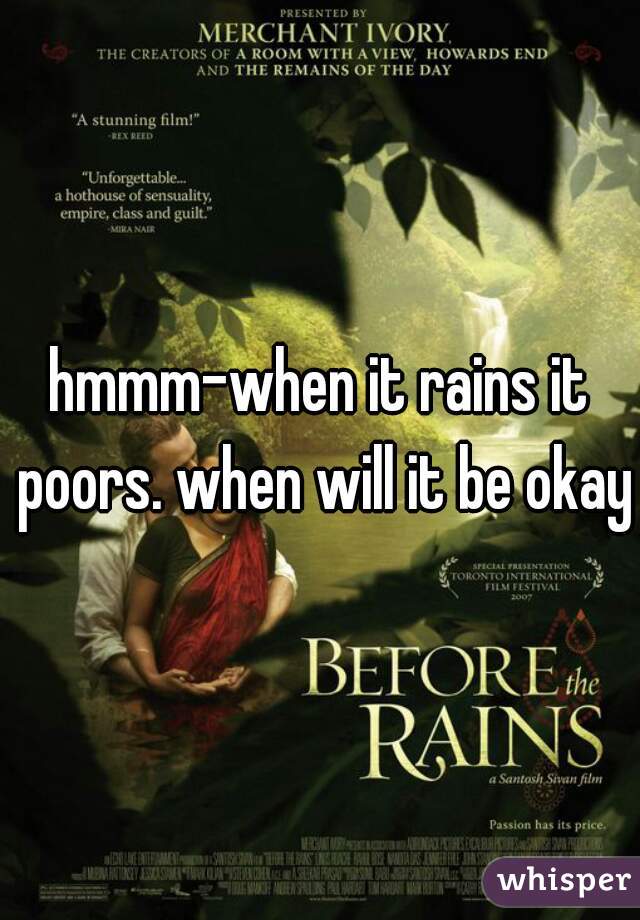 hmmm-when it rains it poors. when will it be okay