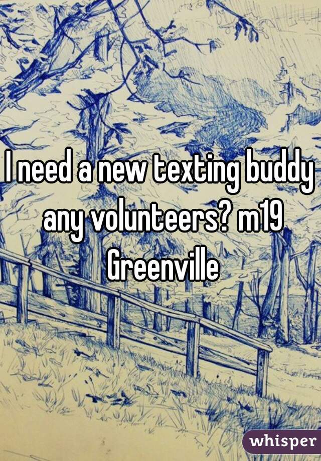 I need a new texting buddy any volunteers? m19 Greenville