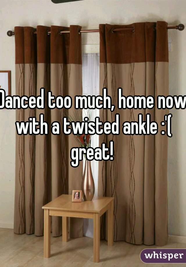 Danced too much, home now with a twisted ankle :'( great! 