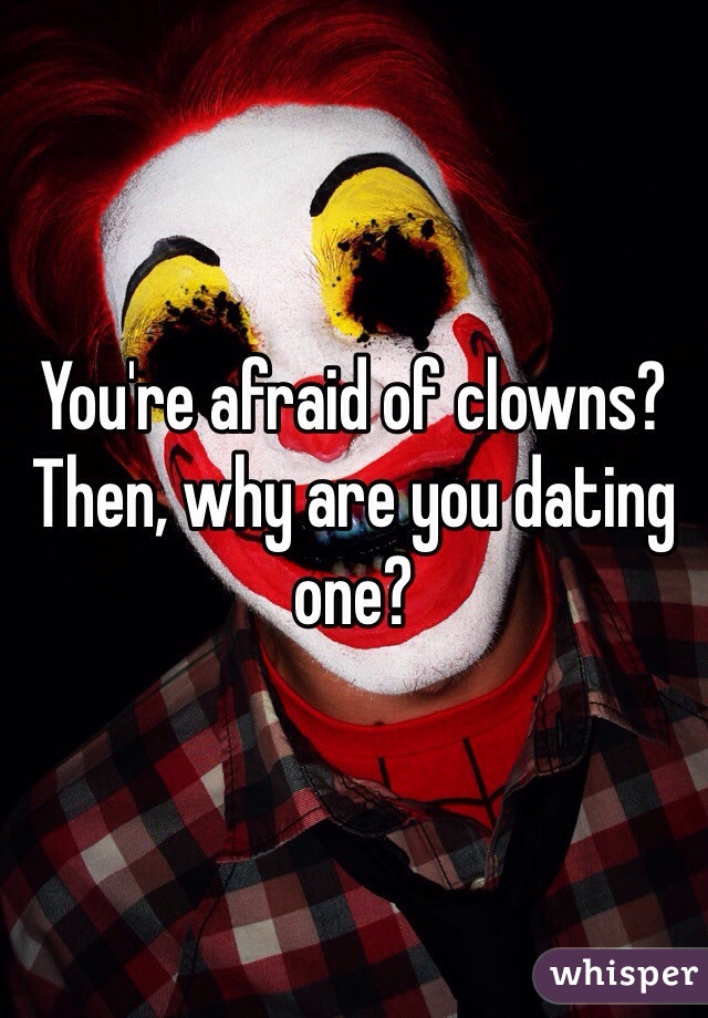 You're afraid of clowns?
Then, why are you dating one?