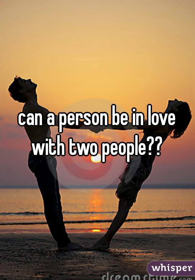 can a person be in love with two people?? 