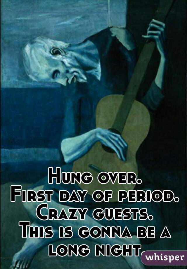 Hung over.
First day of period.
Crazy guests.
This is gonna be a long night.