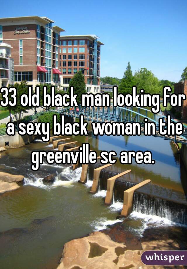 33 old black man looking for a sexy black woman in the greenville sc area. 