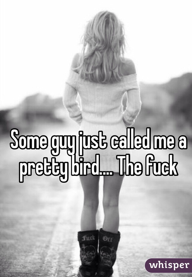 Some guy just called me a pretty bird.... The fuck