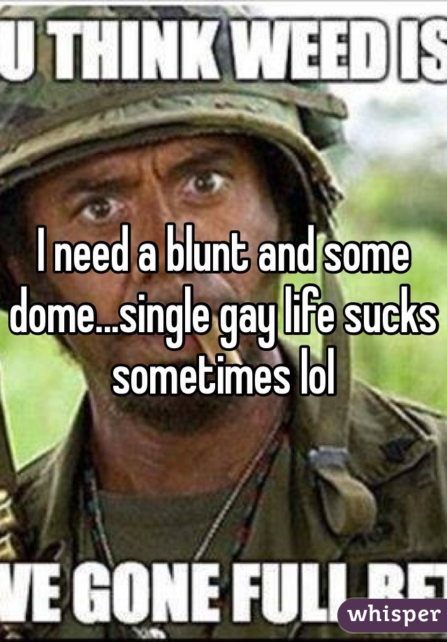 I need a blunt and some dome...single gay life sucks sometimes lol