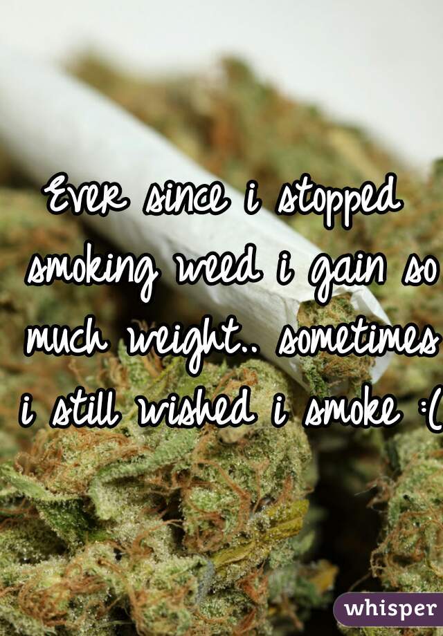 Ever since i stopped smoking weed i gain so much weight.. sometimes i still wished i smoke :(