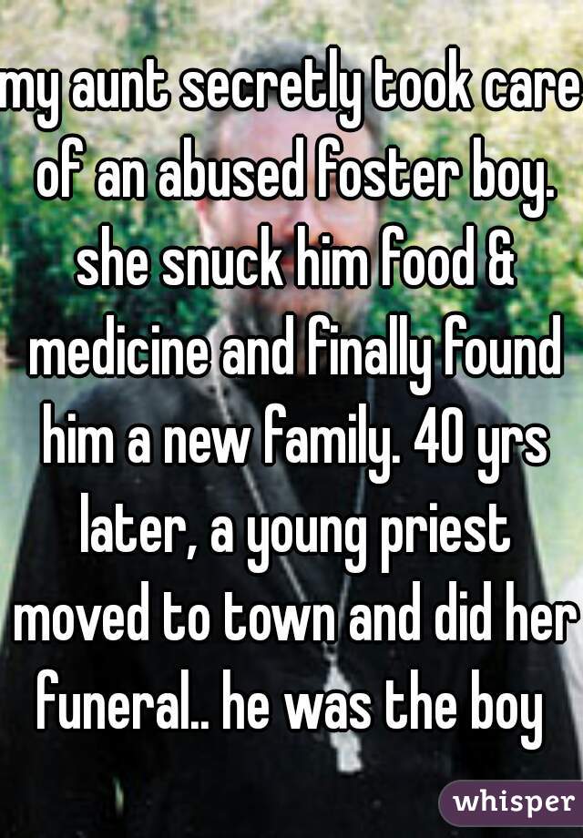 my aunt secretly took care of an abused foster boy. she snuck him food & medicine and finally found him a new family. 40 yrs later, a young priest moved to town and did her funeral.. he was the boy 