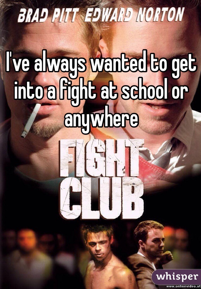 I've always wanted to get into a fight at school or anywhere 