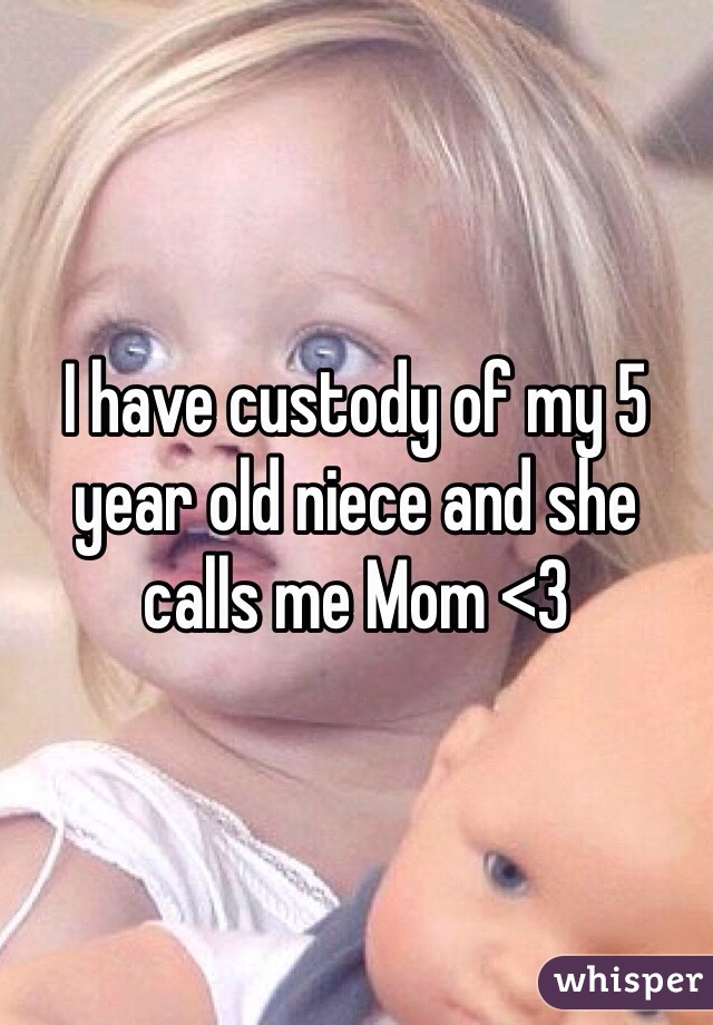 I have custody of my 5 year old niece and she calls me Mom <3