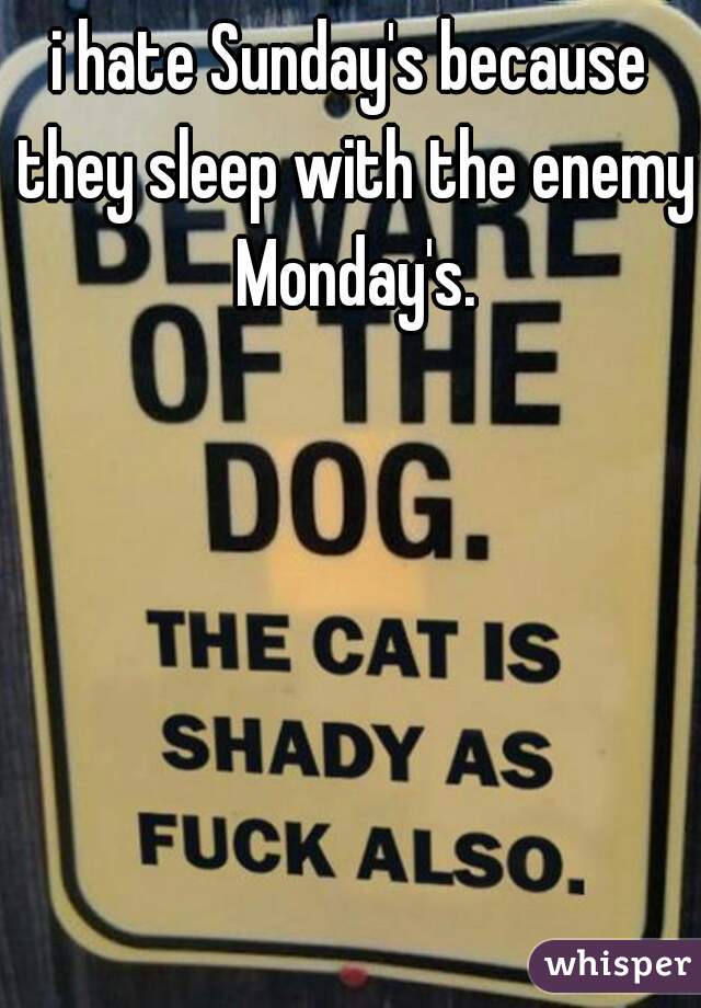 i hate Sunday's because they sleep with the enemy Monday's.