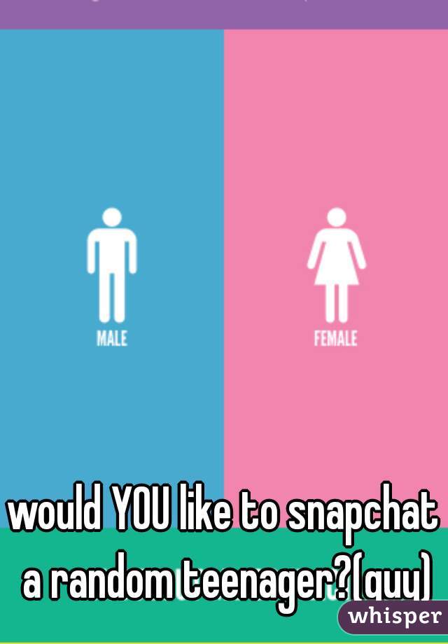 would YOU like to snapchat a random teenager?(guy)